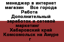  менеджер в интернет магазин  - Все города Работа » Дополнительный заработок и сетевой маркетинг   . Хабаровский край,Комсомольск-на-Амуре г.